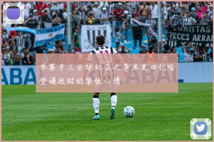 单赛季三分球纪录之争库里回忆哈登逼近时的紧张心情