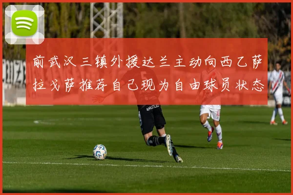 前武汉三镇外援达兰主动向西乙萨拉戈萨推荐自己现为自由球员状态良好