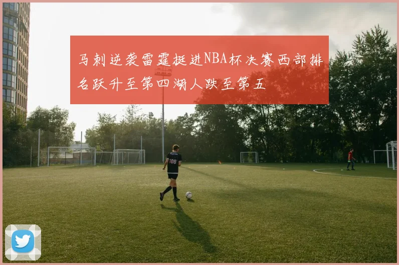马刺逆袭雷霆挺进NBA杯决赛西部排名跃升至第四湖人跌至第五
