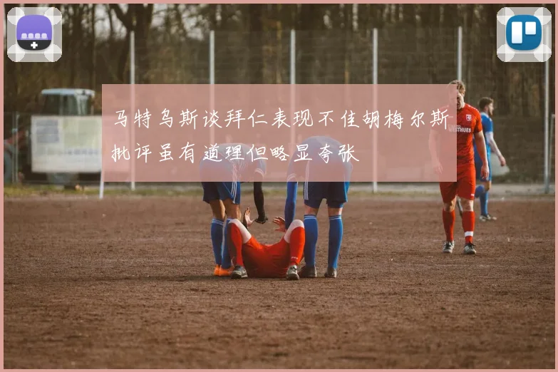 马特乌斯谈拜仁表现不佳胡梅尔斯批评虽有道理但略显夸张