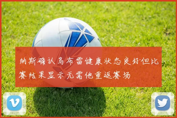 纳斯确认乌布雷健康状态良好但比赛结果显示无需他重返赛场