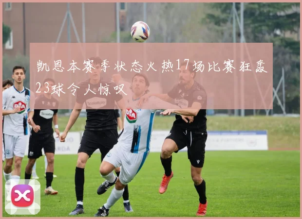 凯恩本赛季状态火热17场比赛狂轰23球令人惊叹