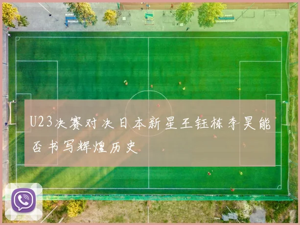 U23决赛对决日本新星王钰栋李昊能否书写辉煌历史