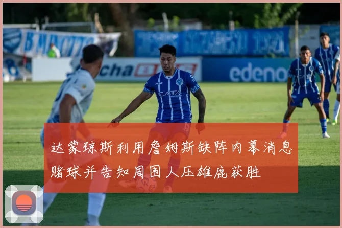 达蒙琼斯利用詹姆斯缺阵内幕消息赌球并告知周围人压雄鹿获胜