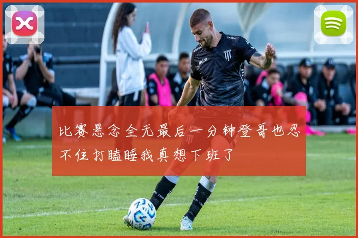 比赛悬念全无最后一分钟登哥也忍不住打瞌睡我真想下班了