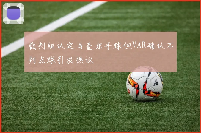 裁判组认定马奎尔手球但VAR确认不判点球引发热议