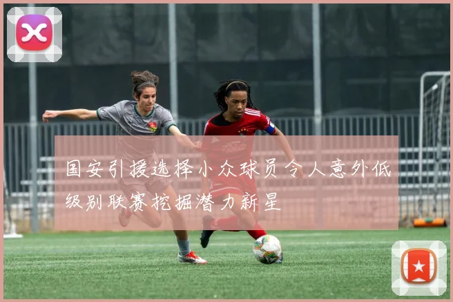 国安引援选择小众球员令人意外低级别联赛挖掘潜力新星