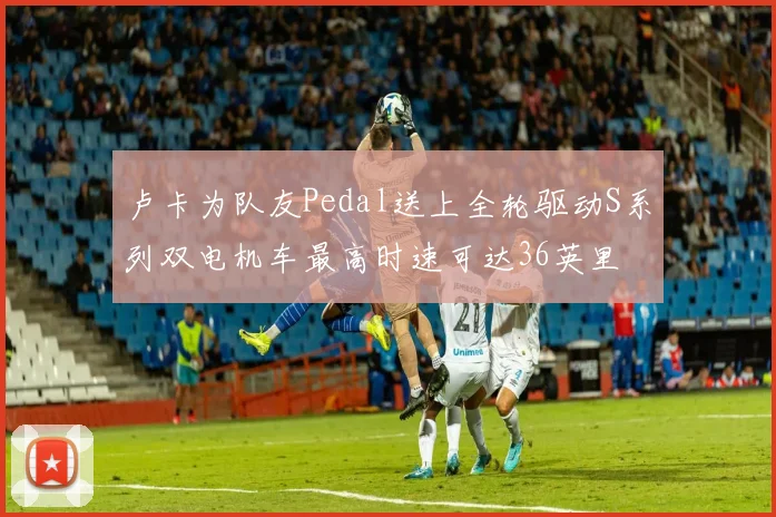 卢卡为队友Pedal送上全轮驱动S系列双电机车最高时速可达36英里