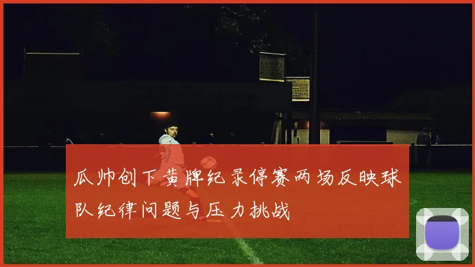 瓜帅创下黄牌纪录停赛两场反映球队纪律问题与压力挑战