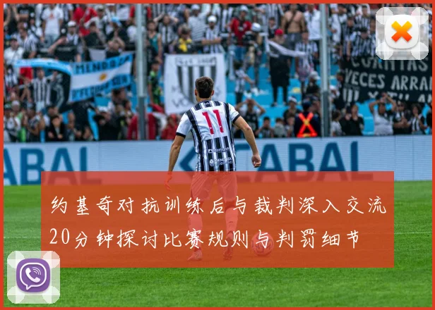 约基奇对抗训练后与裁判深入交流20分钟探讨比赛规则与判罚细节