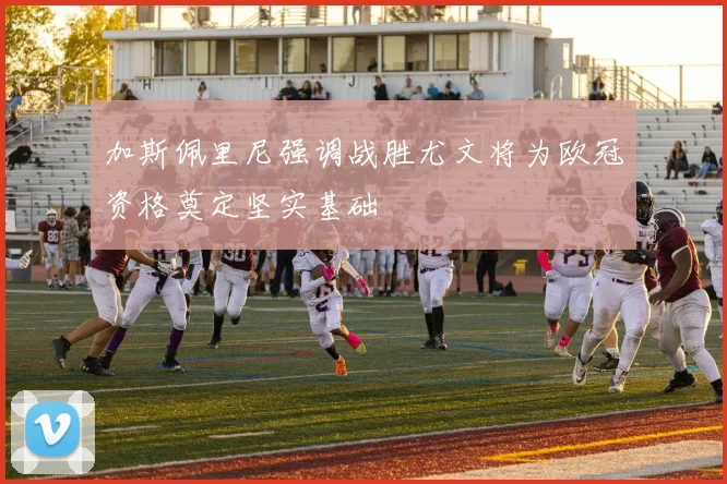 加斯佩里尼强调战胜尤文将为欧冠资格奠定坚实基础