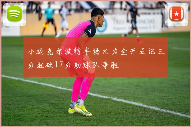 小迈克尔波特半场火力全开五记三分狂砍17分助球队争胜