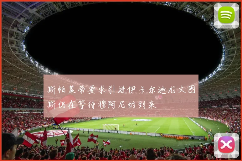 斯帕莱蒂要求引进伊卡尔迪尤文图斯仍在等待穆阿尼的到来