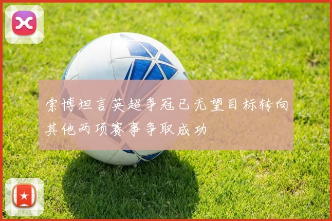 索博坦言英超争冠已无望目标转向其他两项赛事争取成功