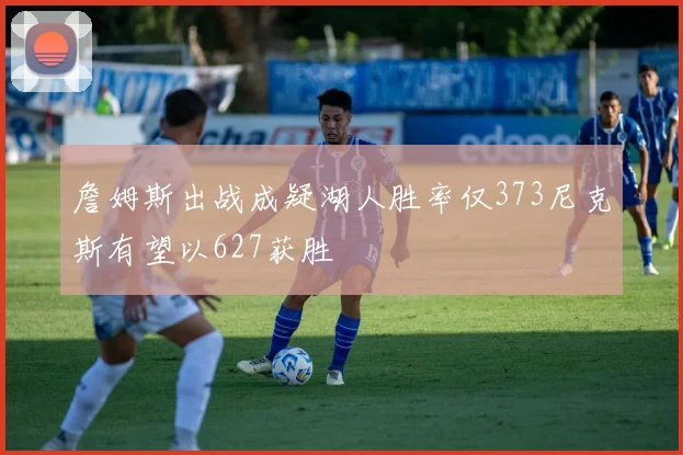 詹姆斯出战成疑湖人胜率仅373尼克斯有望以627获胜