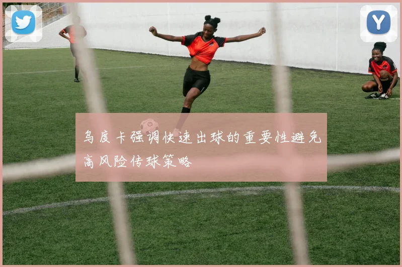 乌度卡强调快速出球的重要性避免高风险传球策略