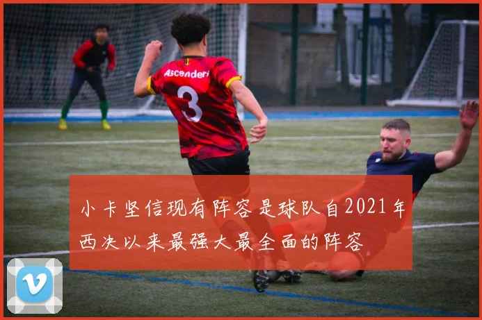 小卡坚信现有阵容是球队自2021年西决以来最强大最全面的阵容