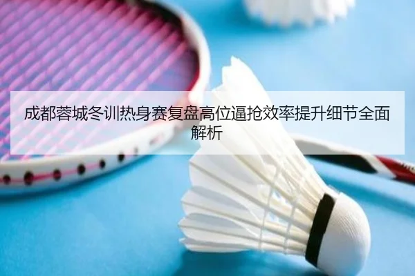 成都蓉城冬训热身赛复盘高位逼抢效率提升细节全面解析
